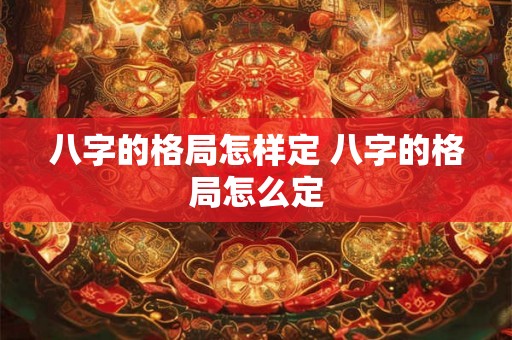 八字的格局怎样定 八字的格局怎么定 八字的格局怎样定 八字的格局怎么定