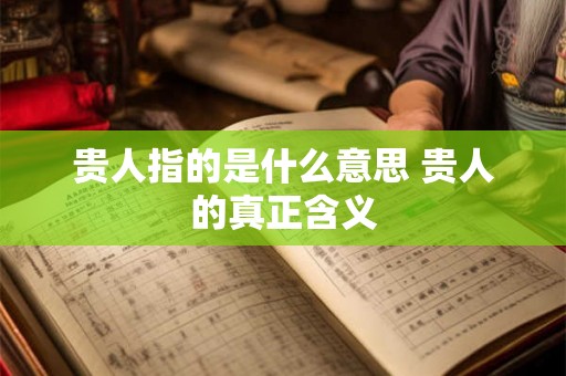 贵人指的是什么意思 贵人的真正含义 贵人指的是什么意思 贵人的真正含义