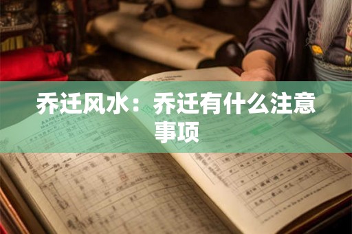 乔迁风水:乔迁有什么注意事项 乔迁风水:乔迁有什么注意事项