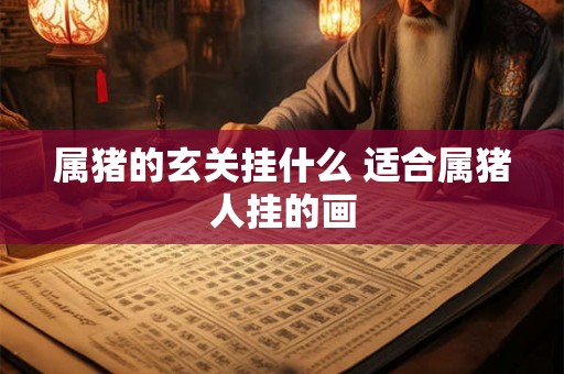 属猪的玄关挂什么 适合属猪人挂的画 属猪的玄关挂什么 适合属猪人挂的画