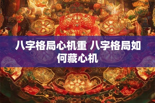 八字格局心机重 八字格局如何藏心机 八字格局心机重 八字格局如何藏心机