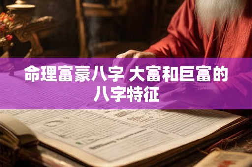 命理富豪八字 大富和巨富的八字特征