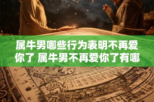 属牛男哪些行为表明不再爱你了 属牛男不再爱你了有哪些表现 属牛男哪些行为表明不再爱你了 属牛男不再爱你了有哪些表现