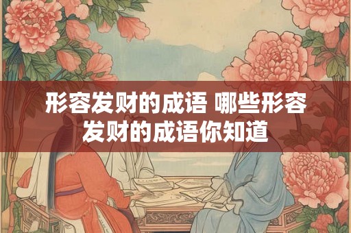形容发财的成语 哪些形容发财的成语你知道 形容发财的成语 哪些形容发财的成语你知道