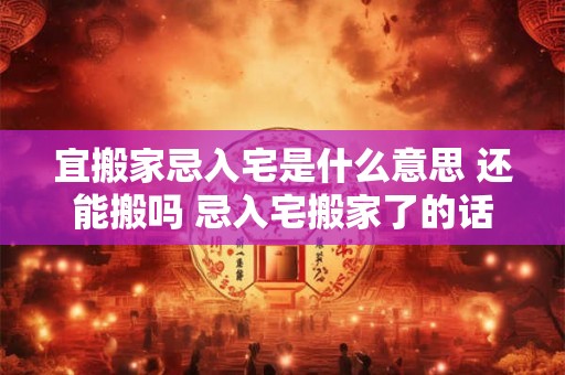 宜搬家忌入宅是什么意思 还能搬吗 忌入宅搬家了的话如何补救 宜搬家忌入宅是什么意思 还能搬吗 忌入宅搬家了的话如何补救