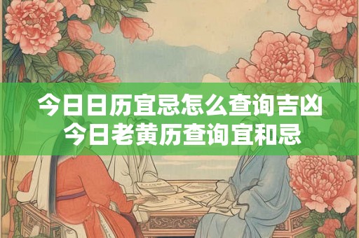 今日日历宜忌怎么查询吉凶 今日老黄历查询宜和忌 今日日历宜忌怎么查询吉凶 今日老黄历查询宜和忌