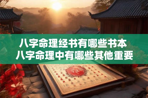 八字命理经书有哪些书本 八字命理中有哪些其他重要组合 八字命理经书有哪些书本 八字命理中有哪些其他重要组合