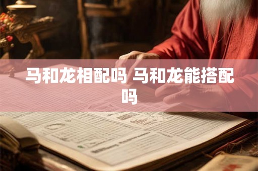 马和龙相配吗 马和龙能搭配吗 马和龙相配吗 马和龙能搭配吗