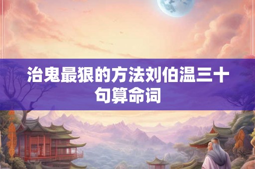 治鬼最狠的方法刘伯温三十句算命词 治鬼最狠的方法刘伯温三十句算命词