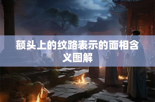 额头上的纹路表示的面相含义图解 额头上的纹路表示的面相含义图解