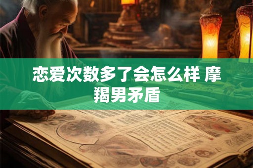 恋爱次数多了会怎么样 摩羯男矛盾 恋爱次数多了会怎么样 摩羯男矛盾