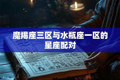 魔羯座三区与水瓶座一区的星座配对 魔羯座三区与水瓶座一区的星座配对