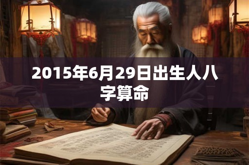 2015年6月29日出生人八字算命 2015年6月29日出生人八字算命