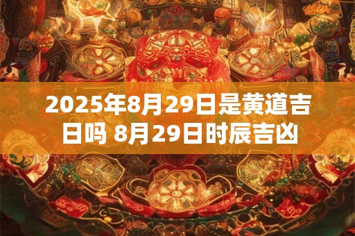 2025年8月29日是黄道吉日吗 8月29日时辰吉凶 2025年8月29日是黄道吉日吗 8月29日时辰吉凶