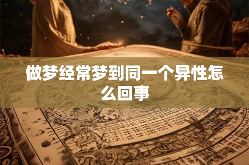 做梦经常梦到同一个异性怎么回事 做梦经常梦到同一个异性怎么回事
