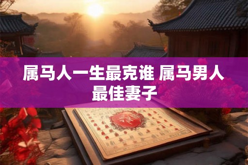 属马人一生最克谁 属马男人最佳妻子 属马人一生最克谁 属马男人最佳妻子