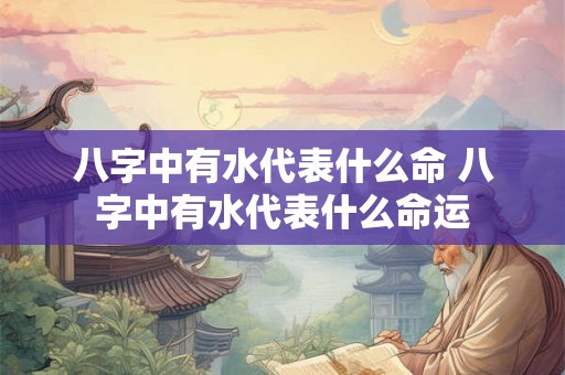 八字中有水代表什么命 八字中有水代表什么命运 八字中有水代表什么命 八字中有水代表什么命运