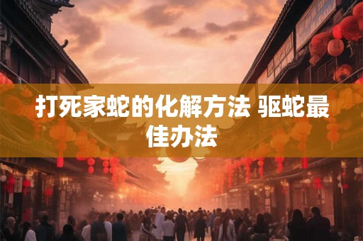 打死家蛇的化解方法 驱蛇最佳办法 打死家蛇的化解方法 驱蛇最佳办法