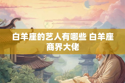 白羊座的艺人有哪些 白羊座商界大佬 白羊座的艺人有哪些 白羊座商界大佬