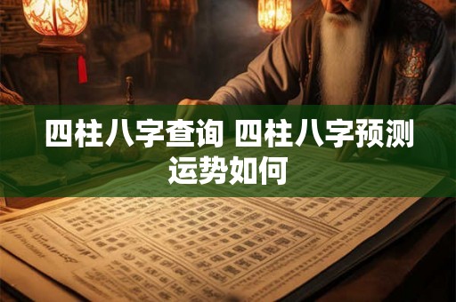 四柱八字查询 四柱八字预测运势如何 四柱八字查询 四柱八字预测运势如何