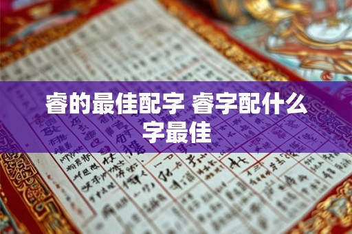睿的最佳配字 睿字配什么字最佳 睿的最佳配字 睿字配什么字最佳