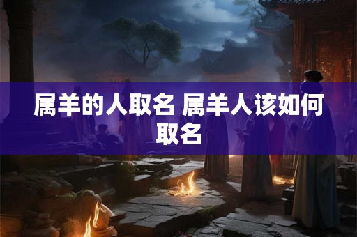 属羊的人取名 属羊人该如何取名 属羊的人取名 属羊人该如何取名