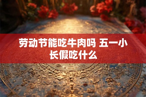 劳动节能吃牛肉吗 五一小长假吃什么 劳动节能吃牛肉吗 五一小长假吃什么