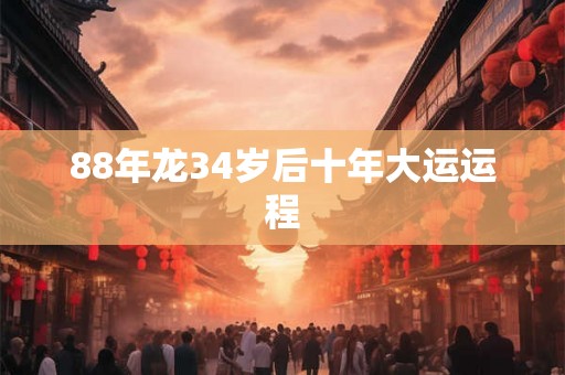 88年龙34岁后十年大运运程 88年龙34岁后十年大运运程