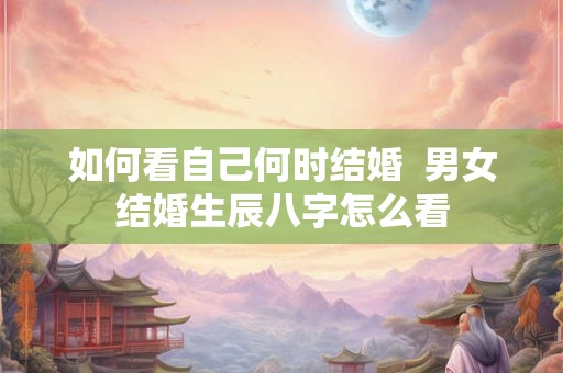 如何看自己何时结婚  男女结婚生辰八字怎么看
