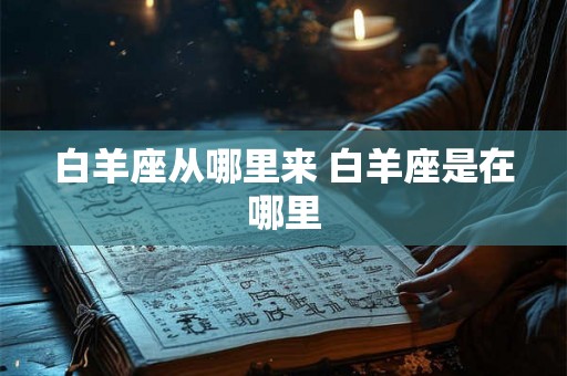 白羊座从哪里来 白羊座是在哪里 白羊座从哪里来 白羊座是在哪里