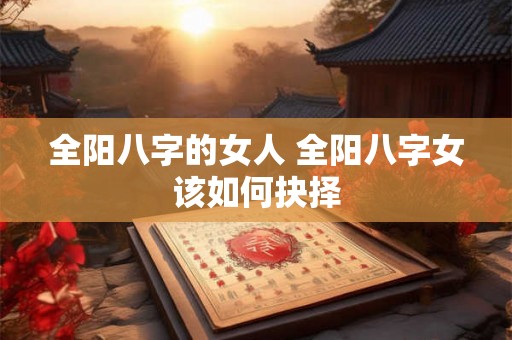 全阳八字的女人 全阳八字女该如何抉择 全阳八字的女人 全阳八字女该如何抉择