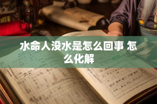 水命人没水是怎么回事 怎么化解 水命人没水是怎么回事 怎么化解