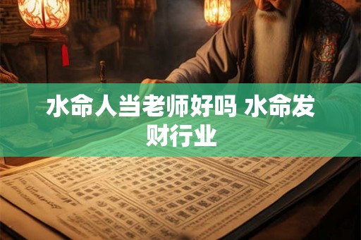 水命人当老师好吗 水命发财行业 水命人当老师好吗 水命发财行业