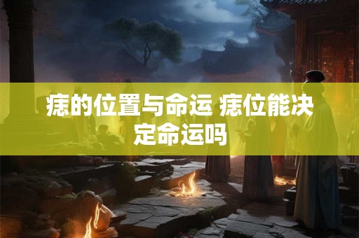 痣的位置与命运 痣位能决定命运吗