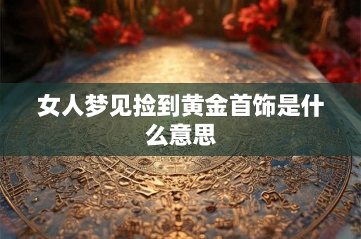 女人梦见捡到黄金首饰是什么意思 女人梦见捡到黄金首饰是什么意思