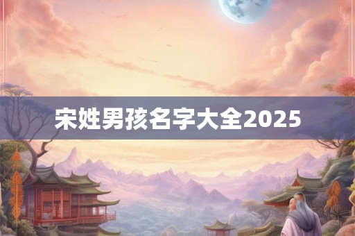 宋姓男孩名字大全2025 宋姓男孩名字大全2025
