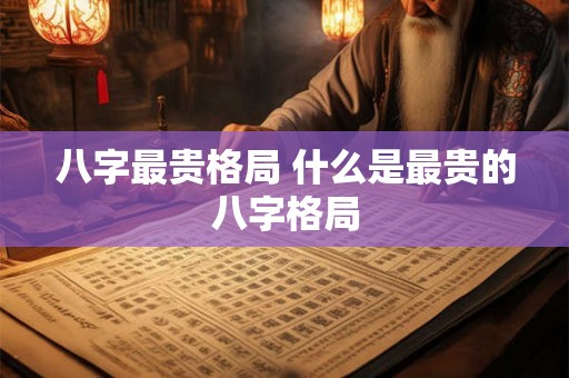 八字最贵格局 什么是最贵的八字格局 八字最贵格局 什么是最贵的八字格局