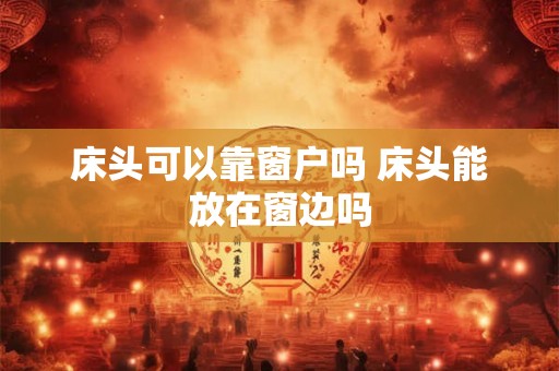 床头可以靠窗户吗 床头能放在窗边吗 床头可以靠窗户吗 床头能放在窗边吗