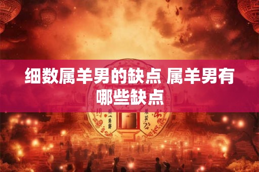 细数属羊男的缺点 属羊男有哪些缺点 细数属羊男的缺点 属羊男有哪些缺点