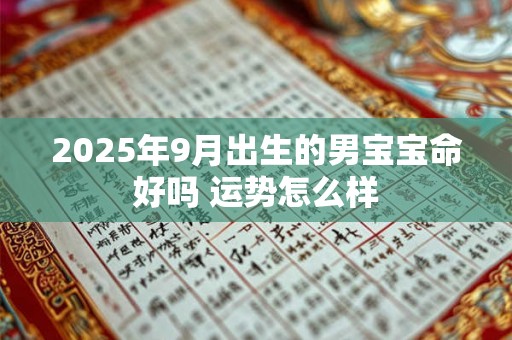 2025年9月出生的男宝宝命好吗 运势怎么样 2025年9月出生的男宝宝命好吗 运势怎么样