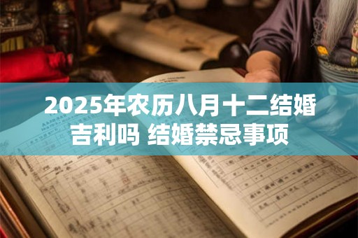 2025年农历八月十二结婚吉利吗 结婚禁忌事项 2025年农历八月十二结婚吉利吗 结婚禁忌事项