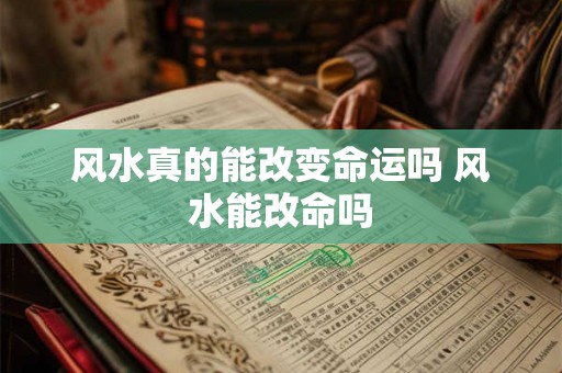 风水真的能改变命运吗 风水能改命吗 风水真的能改变命运吗 风水能改命吗