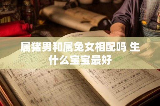 属猪男和属兔女相配吗 生什么宝宝最好 属猪男和属兔女相配吗 生什么宝宝最好