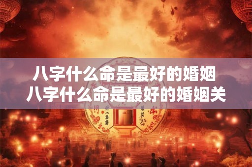 八字什么命是最好的婚姻 八字什么命是最好的婚姻关系