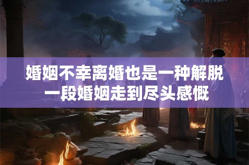 婚姻不幸离婚也是一种解脱 一段婚姻走到尽头感慨 婚姻不幸离婚也是一种解脱 一段婚姻走到尽头感慨