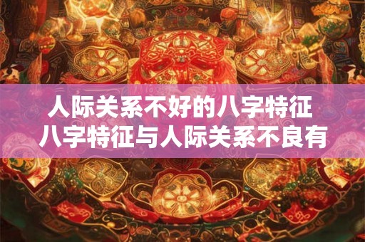 人际关系不好的八字特征 八字特征与人际关系不良有关吗 人际关系不好的八字特征 八字特征与人际关系不良有关吗