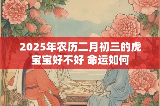 2025年农历二月初三的虎宝宝好不好 命运如何