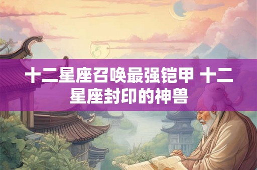 十二星座召唤最强铠甲 十二星座封印的神兽 十二星座召唤最强铠甲 十二星座封印的神兽
