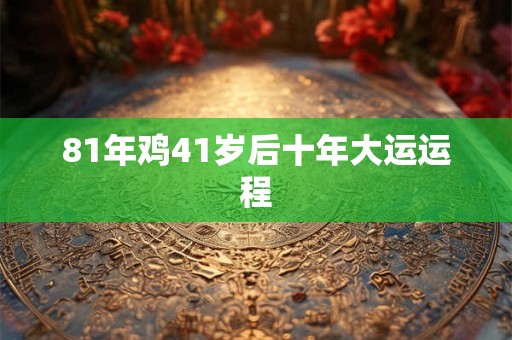 81年鸡41岁后十年大运运程 81年鸡41岁后十年大运运程