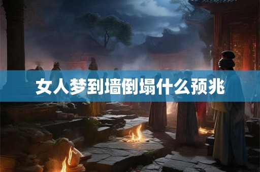 女人梦到墙倒塌什么预兆 女人梦到墙倒塌什么预兆